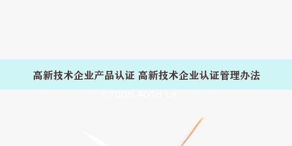 高新技术企业产品认证 高新技术企业认证管理办法