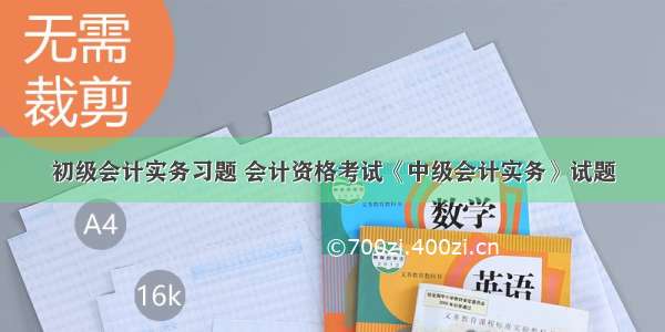 初级会计实务习题 会计资格考试《中级会计实务》试题