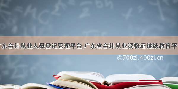 广东会计从业人员登记管理平台 广东省会计从业资格证继续教育平台
