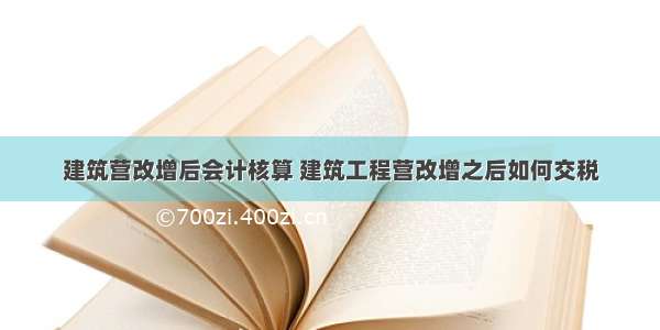 建筑营改增后会计核算 建筑工程营改增之后如何交税