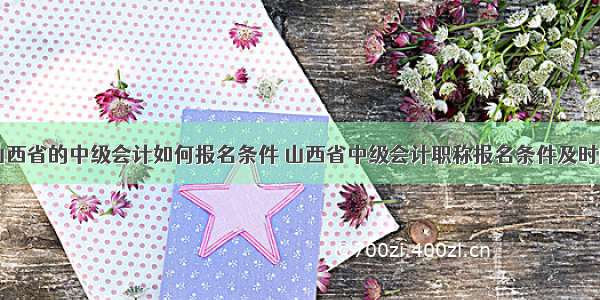 山西省的中级会计如何报名条件 山西省中级会计职称报名条件及时间