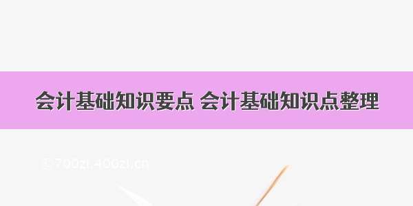 会计基础知识要点 会计基础知识点整理