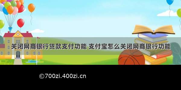 关闭网商银行贷款支付功能 支付宝怎么关闭网商银行功能