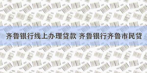 齐鲁银行线上办理贷款 齐鲁银行齐鲁市民贷