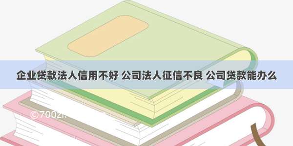 企业贷款法人信用不好 公司法人征信不良 公司贷款能办么