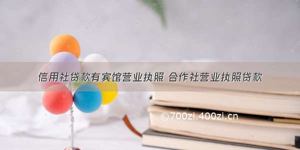 信用社贷款有宾馆营业执照 合作社营业执照贷款