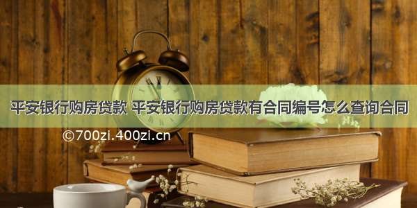 平安银行购房贷款 平安银行购房贷款有合同编号怎么查询合同