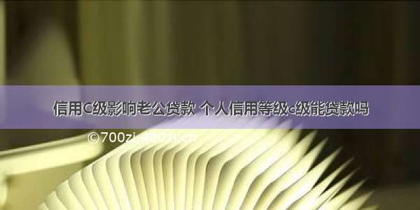 信用C级影响老公贷款 个人信用等级c级能贷款吗