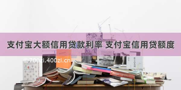 支付宝大额信用贷款利率 支付宝信用贷额度