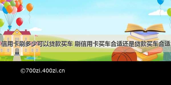 信用卡刷多少可以贷款买车 刷信用卡买车合适还是贷款买车合适