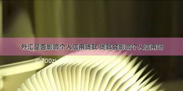 外汇是否影响个人信用贷款 贷款会影响个人信用吗