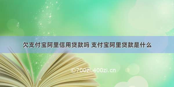 欠支付宝阿里信用贷款吗 支付宝阿里贷款是什么