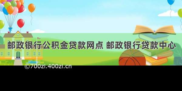 邮政银行公积金贷款网点 邮政银行贷款中心