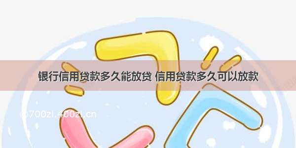 银行信用贷款多久能放贷 信用贷款多久可以放款