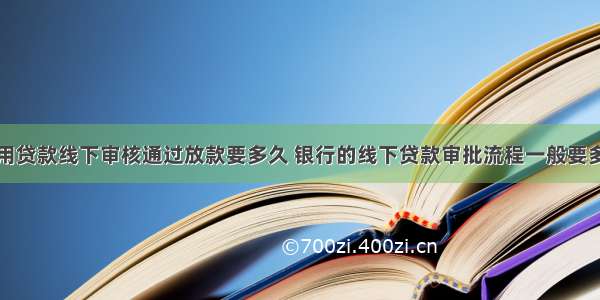 信用贷款线下审核通过放款要多久 银行的线下贷款审批流程一般要多久