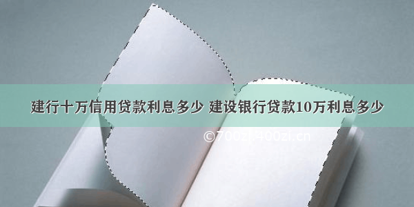 建行十万信用贷款利息多少 建设银行贷款10万利息多少