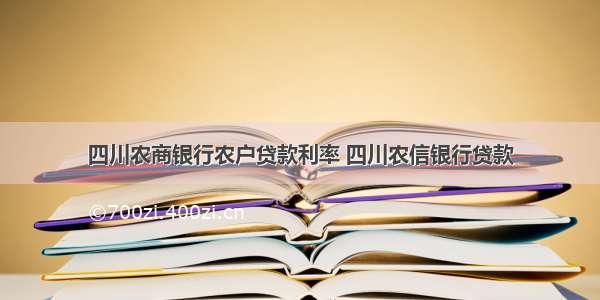 四川农商银行农户贷款利率 四川农信银行贷款