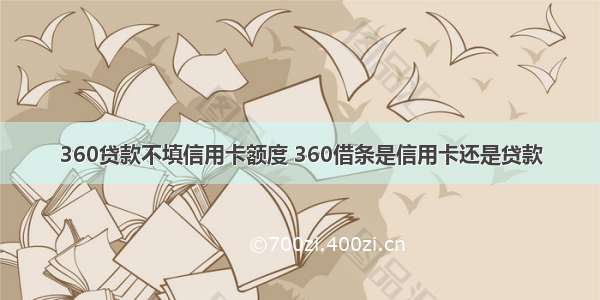 360贷款不填信用卡额度 360借条是信用卡还是贷款