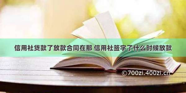 信用社贷款了放款合同在那 信用社签字了什么时候放款