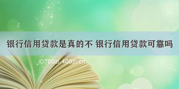 银行信用贷款是真的不 银行信用贷款可靠吗