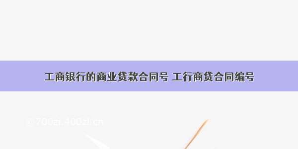 工商银行的商业贷款合同号 工行商贷合同编号