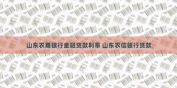 山东农商银行金融贷款利率 山东农信银行贷款