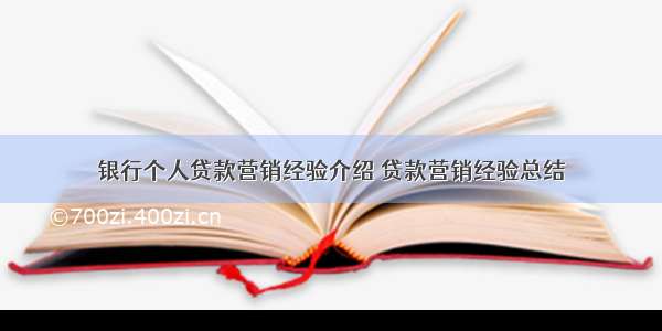 银行个人贷款营销经验介绍 贷款营销经验总结