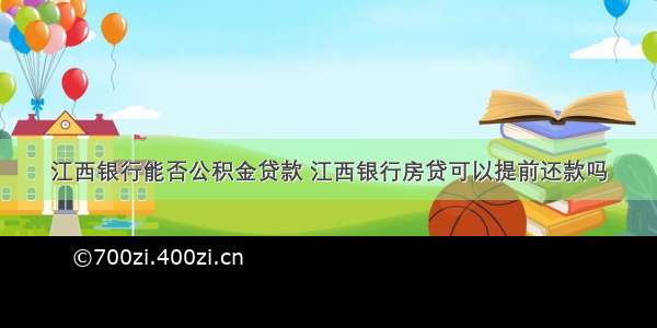 江西银行能否公积金贷款 江西银行房贷可以提前还款吗