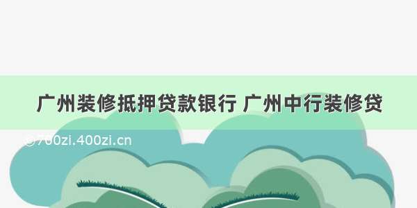 广州装修抵押贷款银行 广州中行装修贷