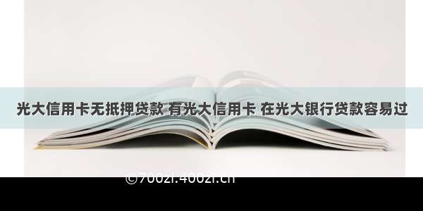 光大信用卡无抵押贷款 有光大信用卡 在光大银行贷款容易过