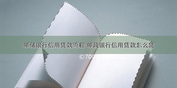 邮储银行信用贷款流程 邮政银行信用贷款怎么贷