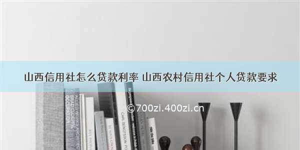 山西信用社怎么贷款利率 山西农村信用社个人贷款要求