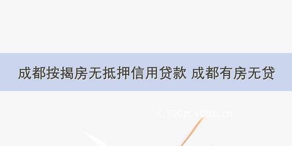 成都按揭房无抵押信用贷款 成都有房无贷