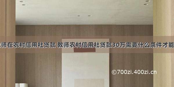 教师在农村信用社贷款 教师农村信用社贷款30万需要什么条件才能贷