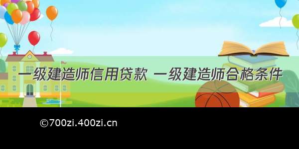 一级建造师信用贷款 一级建造师合格条件