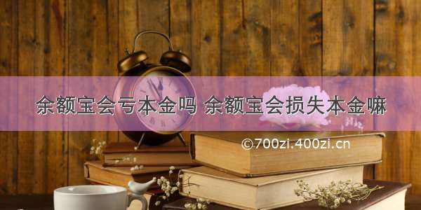 余额宝会亏本金吗 余额宝会损失本金嘛