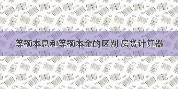 等额本息和等额本金的区别 房贷计算器