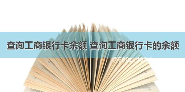 查询工商银行卡余额 查询工商银行卡的余额