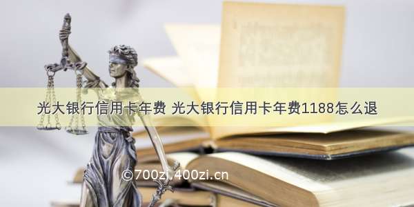 光大银行信用卡年费 光大银行信用卡年费1188怎么退