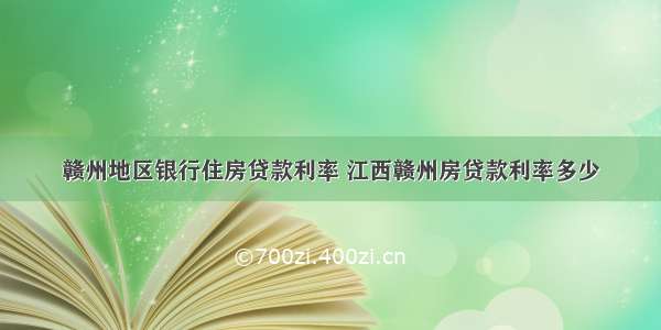 赣州地区银行住房贷款利率 江西赣州房贷款利率多少