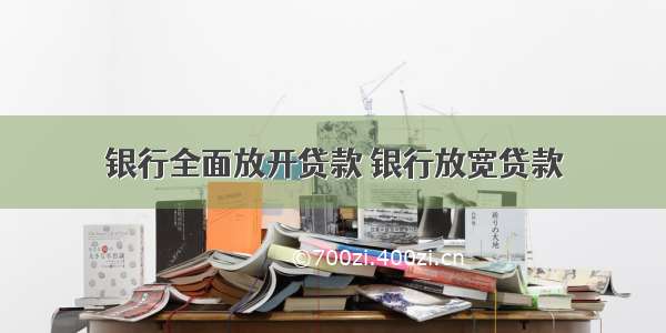 银行全面放开贷款 银行放宽贷款