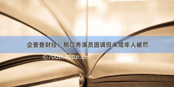 企查查财经：脱口秀演员因调侃未成年人被罚