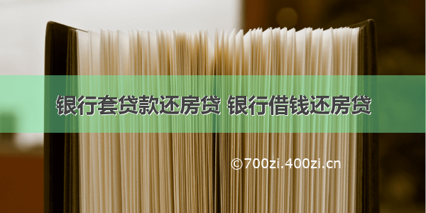 银行套贷款还房贷 银行借钱还房贷