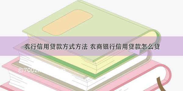 农行信用贷款方式方法 农商银行信用贷款怎么贷