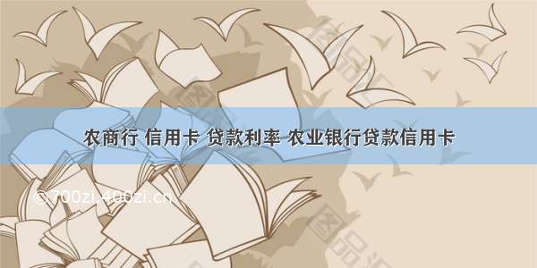 农商行 信用卡 贷款利率 农业银行贷款信用卡