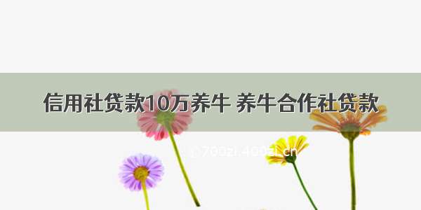 信用社贷款10万养牛 养牛合作社贷款