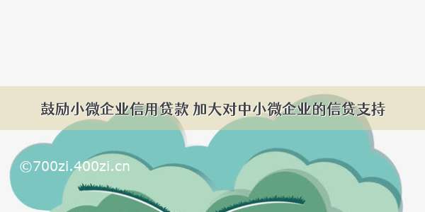 鼓励小微企业信用贷款 加大对中小微企业的信贷支持