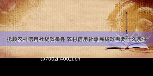 抚顺农村信用社贷款条件 农村信用社惠民贷款需要什么条件