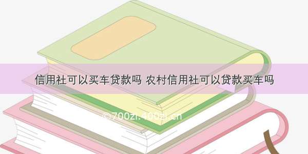 信用社可以买车贷款吗 农村信用社可以贷款买车吗