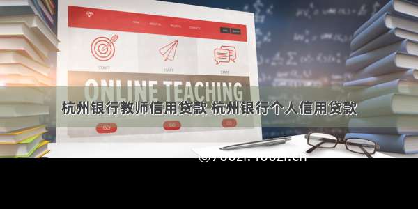 杭州银行教师信用贷款 杭州银行个人信用贷款